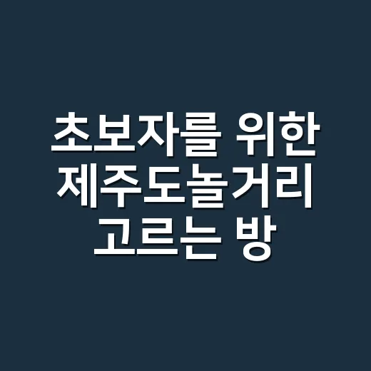 초보자를 위한 제주도놀거리 고르는 방법, 동선별로 이렇게 잡으면 편해요 - 요약