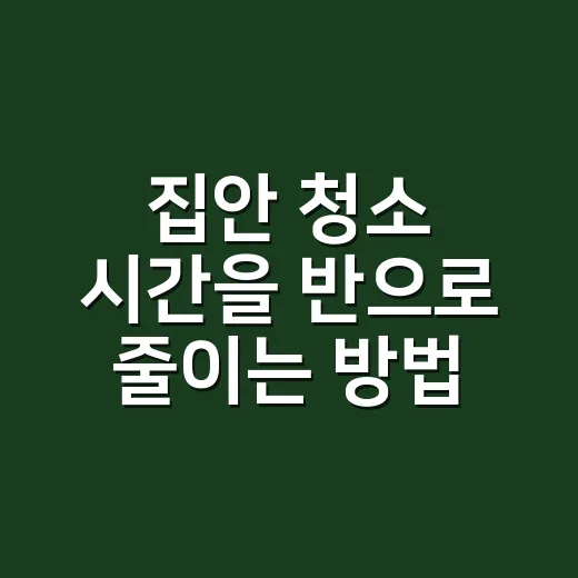 집안 청소 시간을 반으로 줄이는 방법, 초보자도 바로 따라 하기 - 요약