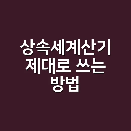 상속세계산기 제대로 쓰는 방법, 입력 전 확인할 것들 - 요약