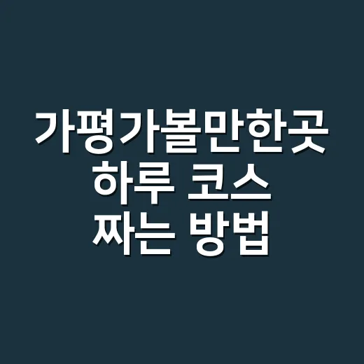 가평가볼만한곳 하루 코스 짜는 방법, 처음 가도 덜 헤매는 동선 - 요약