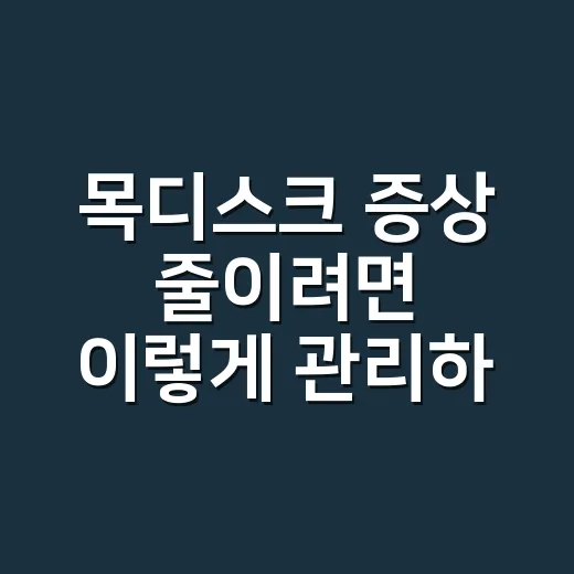 목디스크 증상 줄이려면 이렇게 관리하세요 - 요약