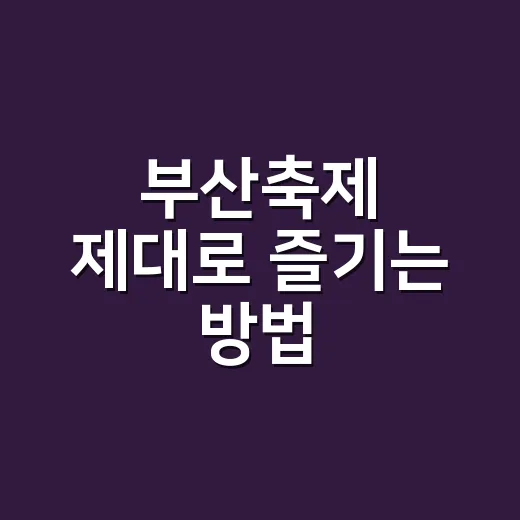 부산축제 제대로 즐기는 방법, 일정부터 동선까지 이렇게 잡으면 편해요 - 요약