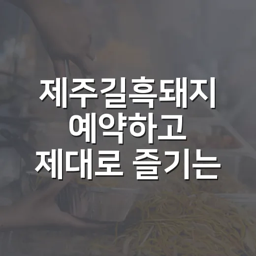 제주길흑돼지 예약하고 제대로 즐기는 방법 - 요약