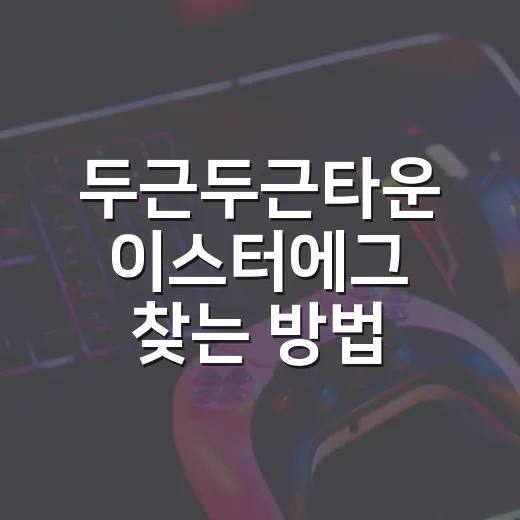 두근두근타운 이스터에그 찾는 방법, 초보자도 놓치지 않는 동선 - 요약
