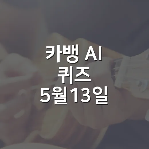카뱅 AI 퀴즈 5월13일 참여하는 방법, 놓치기 쉬운 포인트까지 - 요약