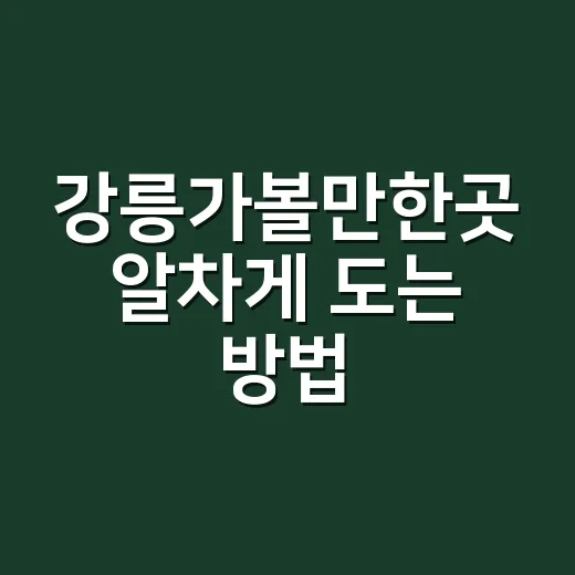 강릉가볼만한곳 알차게 도는 방법, 처음 가도 실패 적은 1박 2일 코스 - 요약