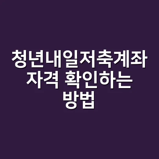 청년내일저축계좌 자격 확인하는 방법, 나이·소득·재산 기준까지 쉽게 보기 - 요약