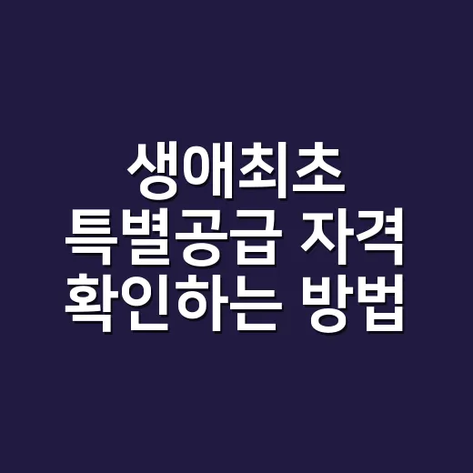 생애최초 특별공급 자격 확인하는 방법, 청약 넣기 전 이렇게 체크하세요 - 요약