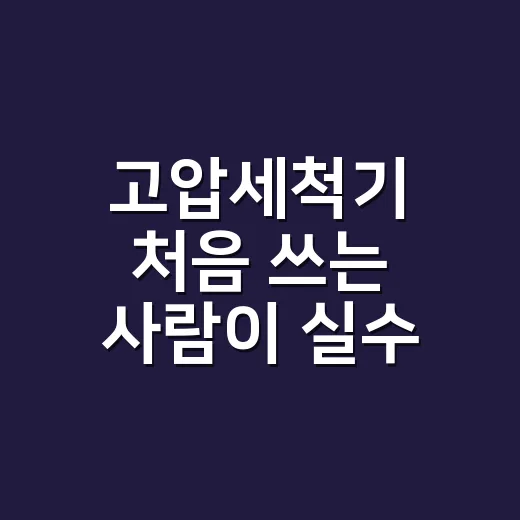 고압세척기 처음 쓰는 사람이 실수 줄이는 방법 - 요약