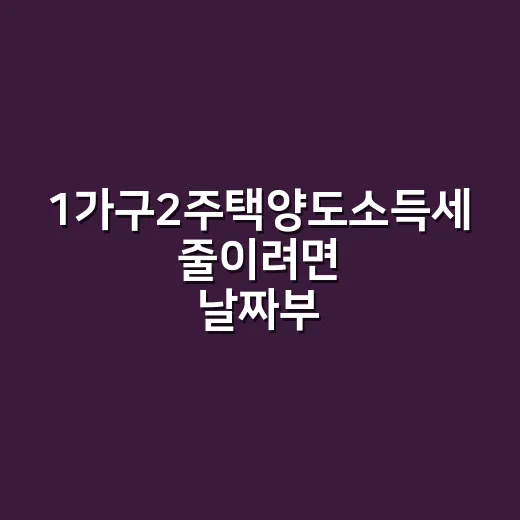 1가구2주택양도소득세 줄이려면 날짜부터 확인하는 방법 - 요약