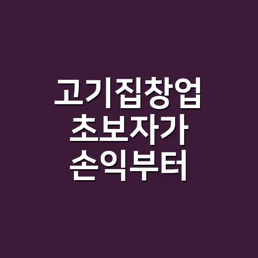 고기집창업 초보자가 손익부터 상권까지 확인하는 방법 - 요약