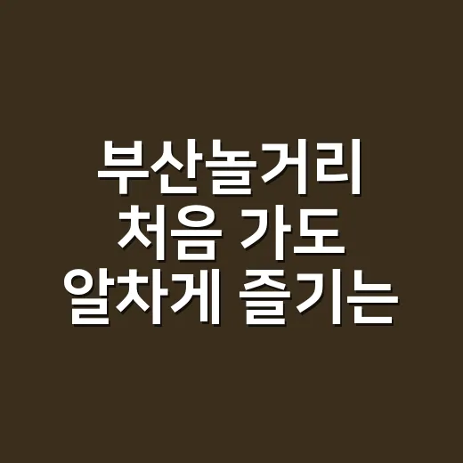 부산놀거리 처음 가도 알차게 즐기는 방법 - 요약