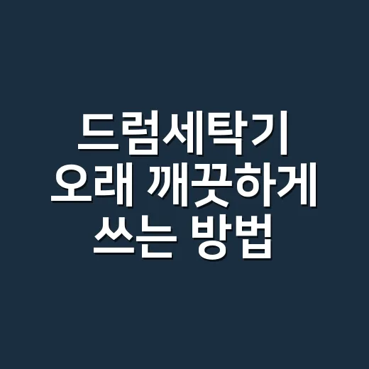 드럼세탁기 오래 깨끗하게 쓰는 방법, 세탁부터 관리까지 이렇게 하세요 - 요약
