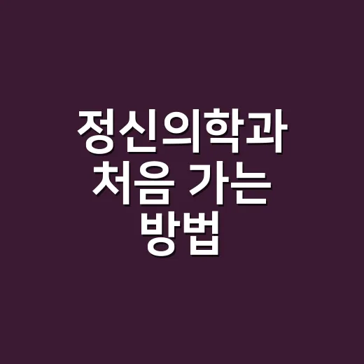정신의학과 처음 가는 방법, 예약부터 진료 후 관리까지 편하게 - 요약