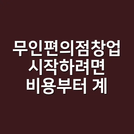 무인편의점창업 시작하려면 비용부터 계산하는 방법 - 요약