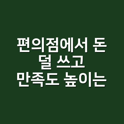 편의점에서 돈 덜 쓰고 만족도 높이는 방법 - 요약