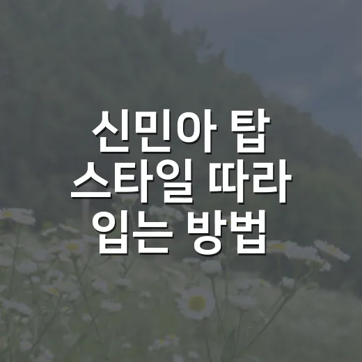 신민아 탑 스타일 따라 입는 방법, 과하지 않게 예뻐 보이려면 - 요약