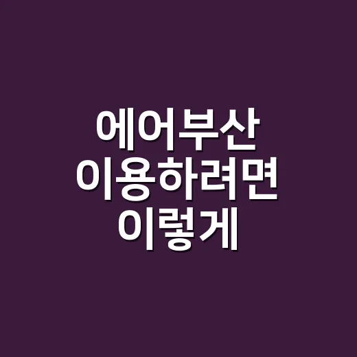 에어부산 이용하려면 이렇게 준비하면 편합니다 - 요약