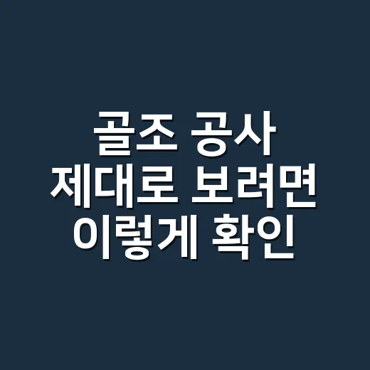 골조 공사 제대로 보려면 이렇게 확인하면 됩니다 - 요약