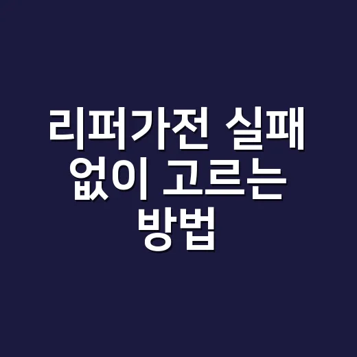 리퍼가전 실패 없이 고르는 방법, 가격보다 먼저 볼 것들 - 요약