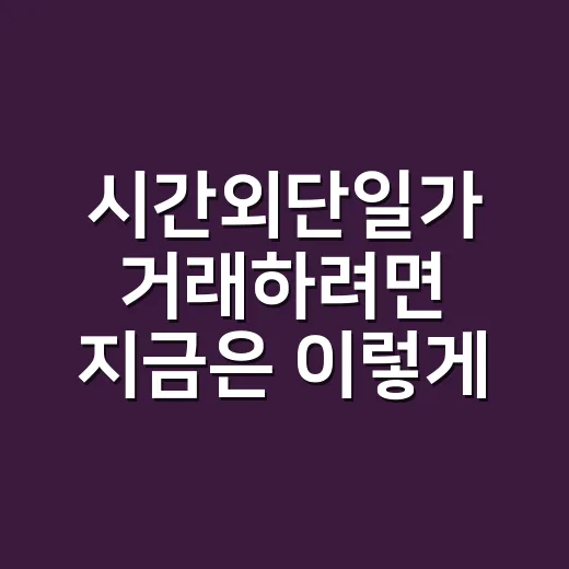 시간외단일가 거래하려면 지금은 이렇게 확인하세요 - 요약