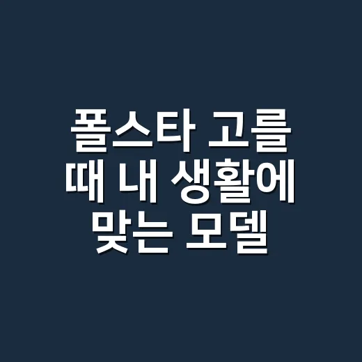 폴스타 고를 때 내 생활에 맞는 모델 찾는 방법 - 요약