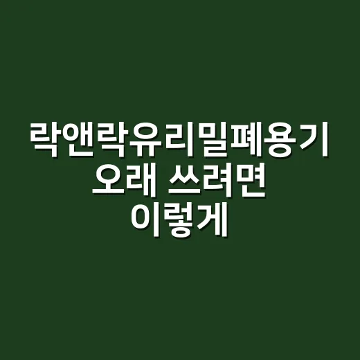 락앤락유리밀폐용기 오래 쓰려면 이렇게 고르세요 - 요약