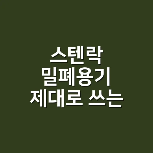 스텐락 밀폐용기 제대로 쓰는 방법, 냉장고가 오래 깔끔해지는 기준 - 요약