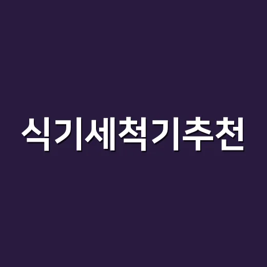 식기세척기추천, 우리 집에 맞게 고르는 방법 - 요약