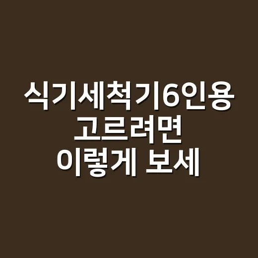 식기세척기6인용 고르려면 이렇게 보세요: 좁은 주방에서 오래 쓰는 선택법 - 요약