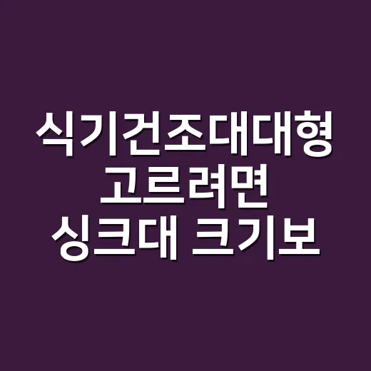 식기건조대대형 고르려면 싱크대 크기보다 가족 동선부터 보세요 - 요약