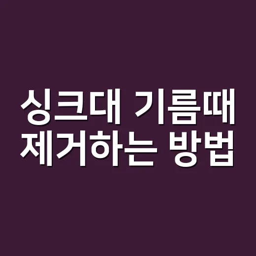 싱크대 기름때 제거하는 방법, 오래 깨끗하게 쓰려면 순서가 중요합니다 - 요약