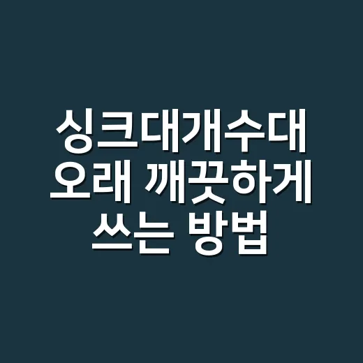 싱크대개수대 오래 깨끗하게 쓰는 방법, 교체보다 먼저 봐야 할 것들 - 요약