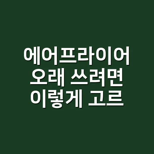 에어프라이어 오래 쓰려면 이렇게 고르세요: 주방 동선까지 생각한 선택 방법 - 요약