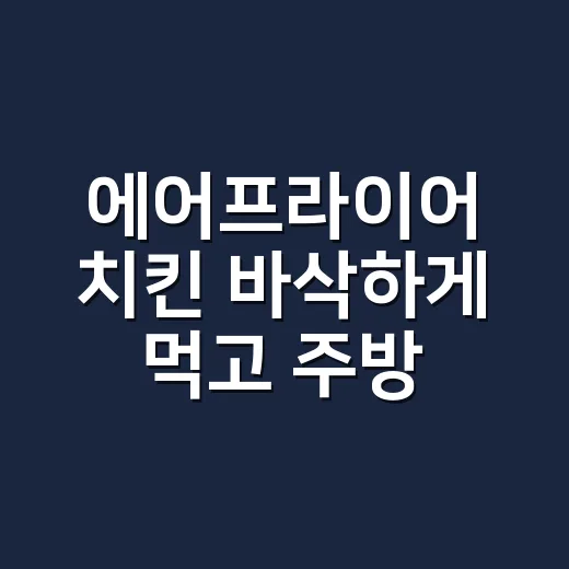 에어프라이어 치킨 바삭하게 먹고 주방까지 오래 깨끗하게 쓰는 방법 - 요약