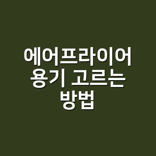 에어프라이어 용기 고르는 방법, 실패 없이 오래 쓰려면 이렇게 보세요 - 요약