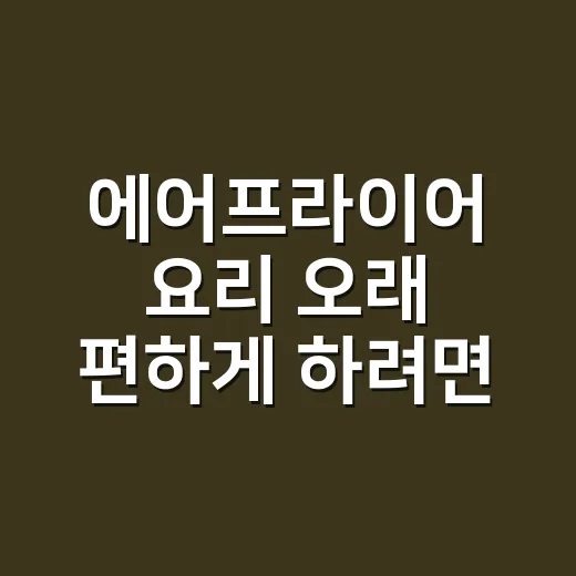 에어프라이어 요리 오래 편하게 하려면 주방 동선부터 잡는 방법 - 요약