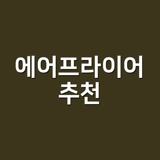 에어프라이어 추천, 오래 쓰려면 용량보다 이렇게 고르세요 - 요약