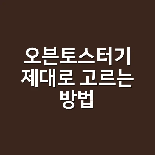 오븐토스터기 제대로 고르는 방법, 작은 주방에서 오래 쓰려면 이렇게 보세요 - 요약