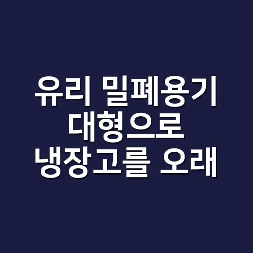 유리 밀폐용기 대형으로 냉장고를 오래 깔끔하게 쓰는 방법 - 요약