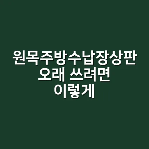 원목주방수납장상판 오래 쓰려면 이렇게 고르세요 - 요약