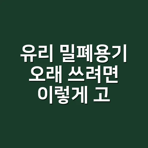 유리 밀폐용기 오래 쓰려면 이렇게 고르는 방법 - 요약