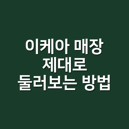 이케아 매장 제대로 둘러보는 방법, 예쁜 쇼룸보다 우리 집 동선부터 - 요약
