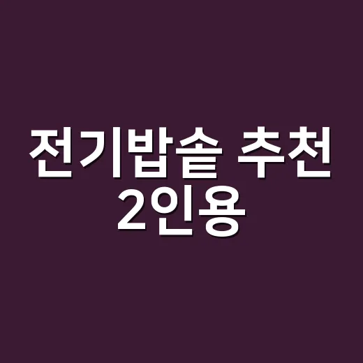 전기밥솥 추천 2인용, 좁은 주방에서 오래 쓰려면 이렇게 고르세요 - 요약