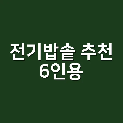 전기밥솥 추천 6인용, 가족 수와 주방 동선에 맞게 고르는 방법 - 요약