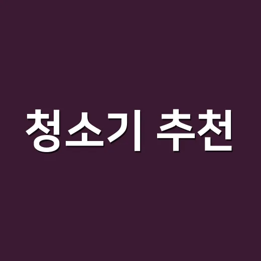 청소기 추천, 평수와 생활 패턴에 맞게 고르는 방법 - 요약
