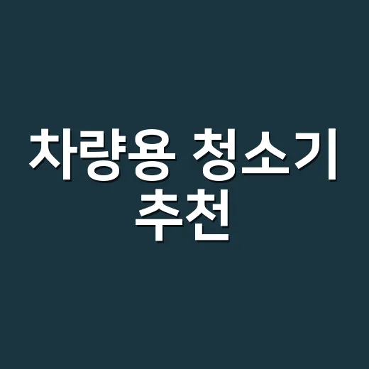 차량용 청소기 추천, 차 안이 오래 깨끗해지는 고르는 방법 - 요약