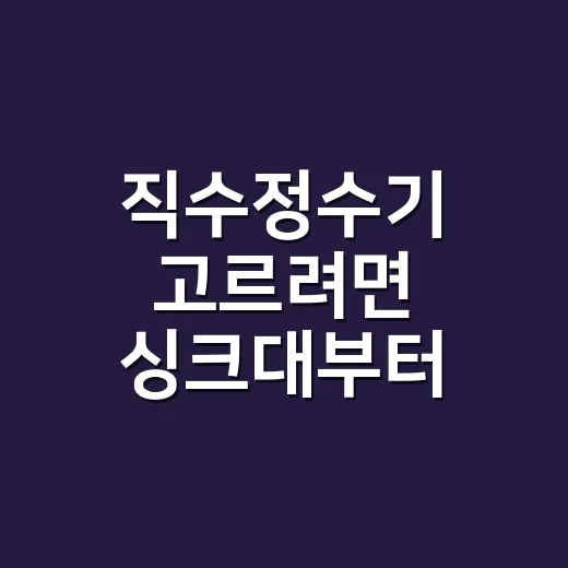 직수정수기 고르려면 싱크대부터 이렇게 보세요 - 요약