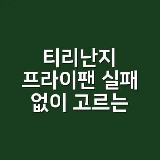 티리난지 프라이팬 실패 없이 고르는 방법, 사이즈부터 보관까지 - 요약