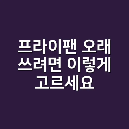 프라이팬 오래 쓰려면 이렇게 고르세요 - 요약